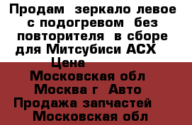 Продам  зеркало левое с подогревом, без повторителя, в сборе для Митсубиси АСХ  › Цена ­ 2 300 - Московская обл., Москва г. Авто » Продажа запчастей   . Московская обл.